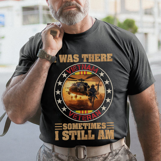 I Was There Vietnam Veteran Sometimes I Still Am - Patriot Shirt - Veteran Shirt - Gifts For Men, Father And Husband On Veteran Day Memorial Day Father Day